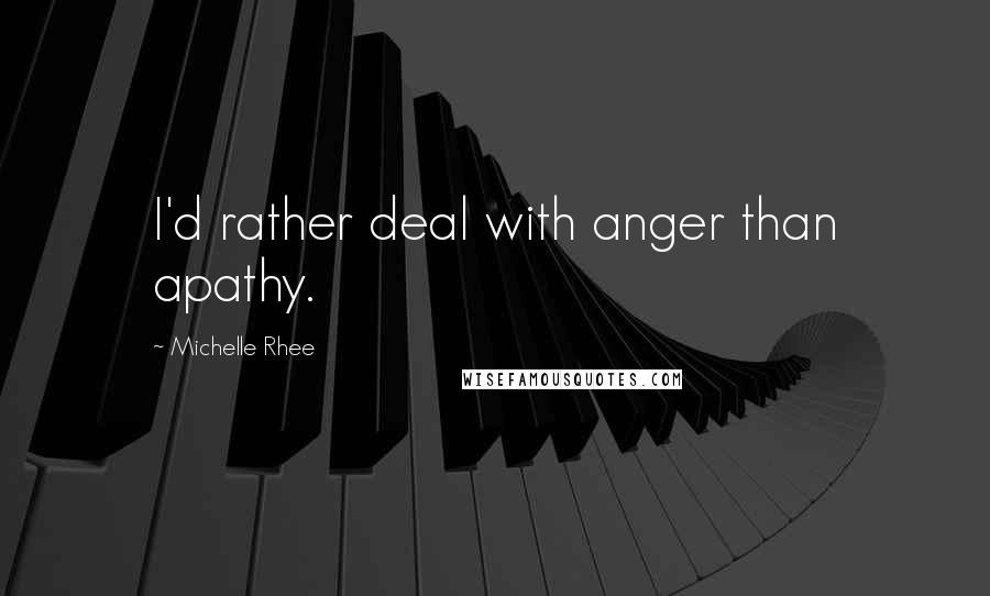 Michelle Rhee Quotes: I'd rather deal with anger than apathy.