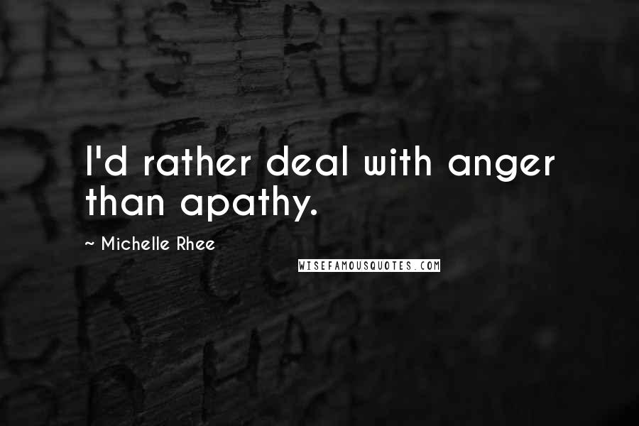 Michelle Rhee Quotes: I'd rather deal with anger than apathy.