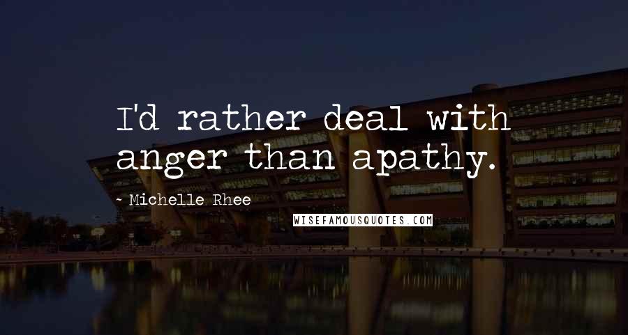 Michelle Rhee Quotes: I'd rather deal with anger than apathy.