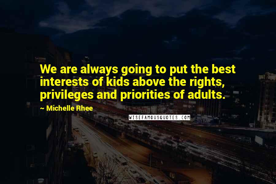 Michelle Rhee Quotes: We are always going to put the best interests of kids above the rights, privileges and priorities of adults.