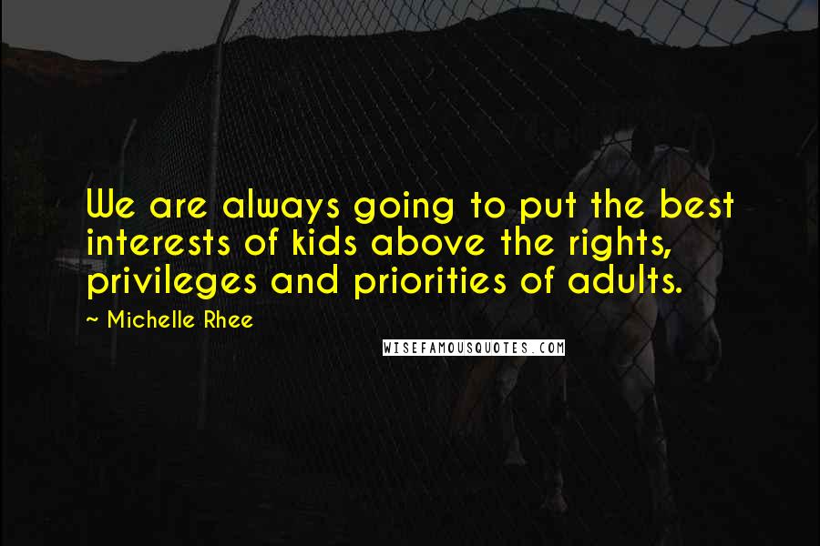 Michelle Rhee Quotes: We are always going to put the best interests of kids above the rights, privileges and priorities of adults.