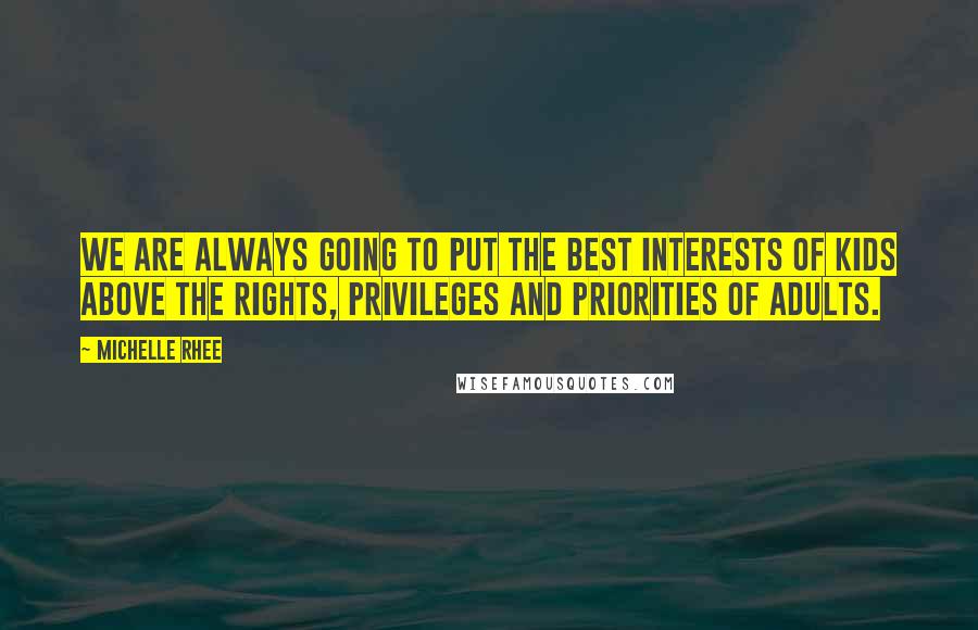 Michelle Rhee Quotes: We are always going to put the best interests of kids above the rights, privileges and priorities of adults.