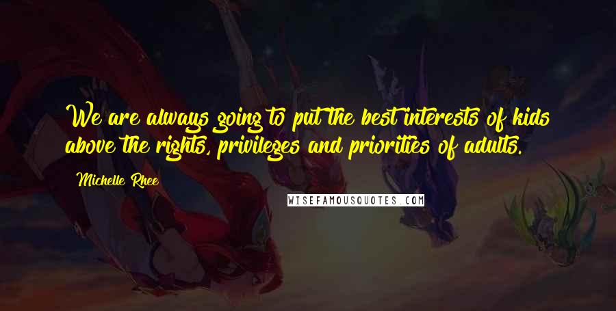 Michelle Rhee Quotes: We are always going to put the best interests of kids above the rights, privileges and priorities of adults.