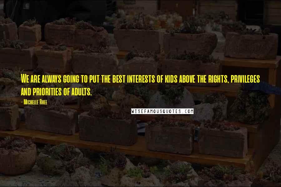 Michelle Rhee Quotes: We are always going to put the best interests of kids above the rights, privileges and priorities of adults.