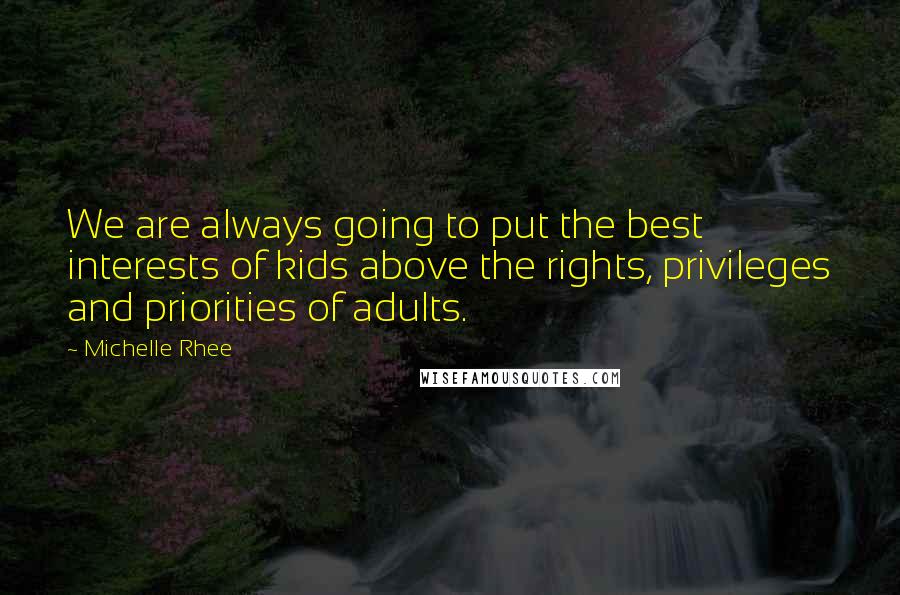 Michelle Rhee Quotes: We are always going to put the best interests of kids above the rights, privileges and priorities of adults.