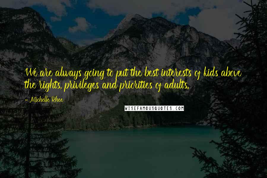 Michelle Rhee Quotes: We are always going to put the best interests of kids above the rights, privileges and priorities of adults.