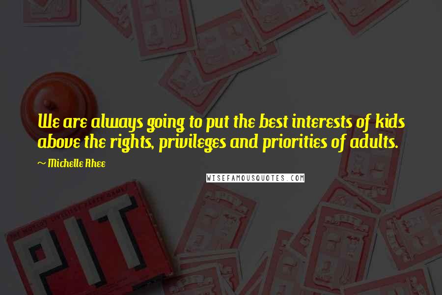 Michelle Rhee Quotes: We are always going to put the best interests of kids above the rights, privileges and priorities of adults.