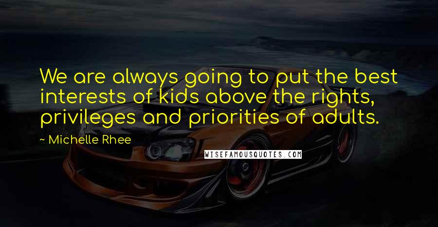 Michelle Rhee Quotes: We are always going to put the best interests of kids above the rights, privileges and priorities of adults.