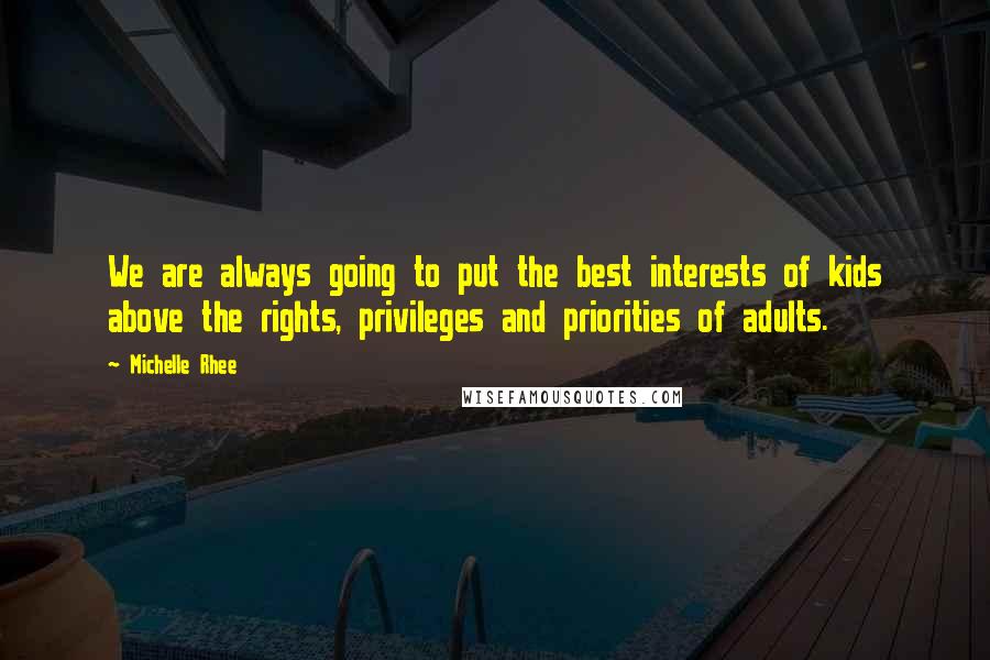 Michelle Rhee Quotes: We are always going to put the best interests of kids above the rights, privileges and priorities of adults.