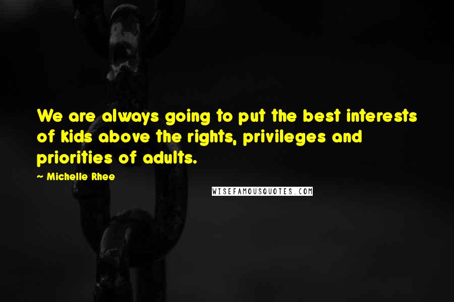 Michelle Rhee Quotes: We are always going to put the best interests of kids above the rights, privileges and priorities of adults.