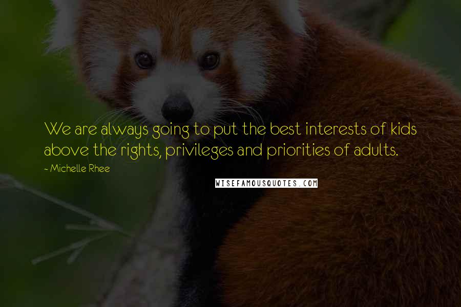 Michelle Rhee Quotes: We are always going to put the best interests of kids above the rights, privileges and priorities of adults.