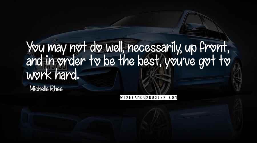 Michelle Rhee Quotes: You may not do well, necessarily, up front, and in order to be the best, you've got to work hard.