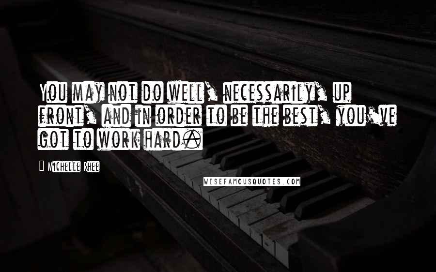 Michelle Rhee Quotes: You may not do well, necessarily, up front, and in order to be the best, you've got to work hard.