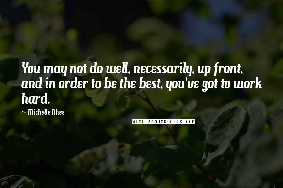 Michelle Rhee Quotes: You may not do well, necessarily, up front, and in order to be the best, you've got to work hard.
