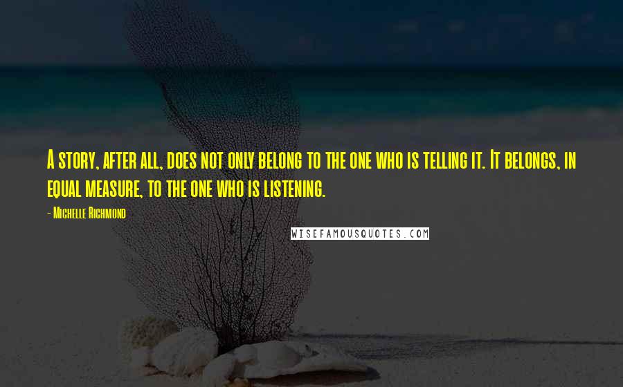 Michelle Richmond Quotes: A story, after all, does not only belong to the one who is telling it. It belongs, in equal measure, to the one who is listening.