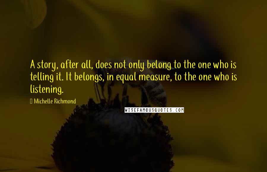 Michelle Richmond Quotes: A story, after all, does not only belong to the one who is telling it. It belongs, in equal measure, to the one who is listening.