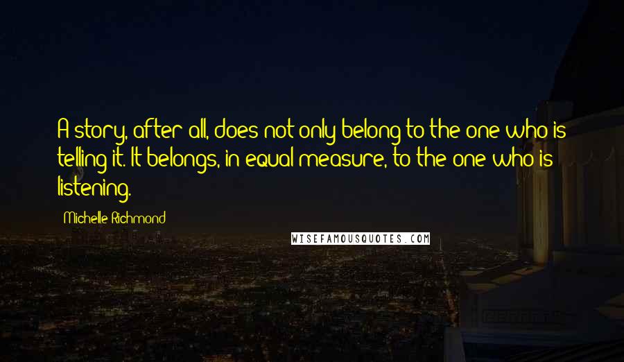 Michelle Richmond Quotes: A story, after all, does not only belong to the one who is telling it. It belongs, in equal measure, to the one who is listening.