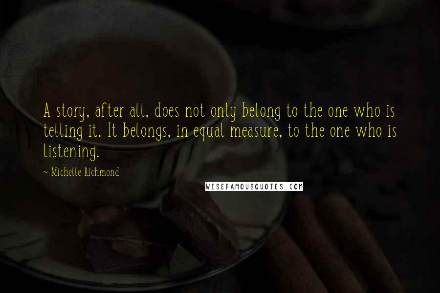 Michelle Richmond Quotes: A story, after all, does not only belong to the one who is telling it. It belongs, in equal measure, to the one who is listening.