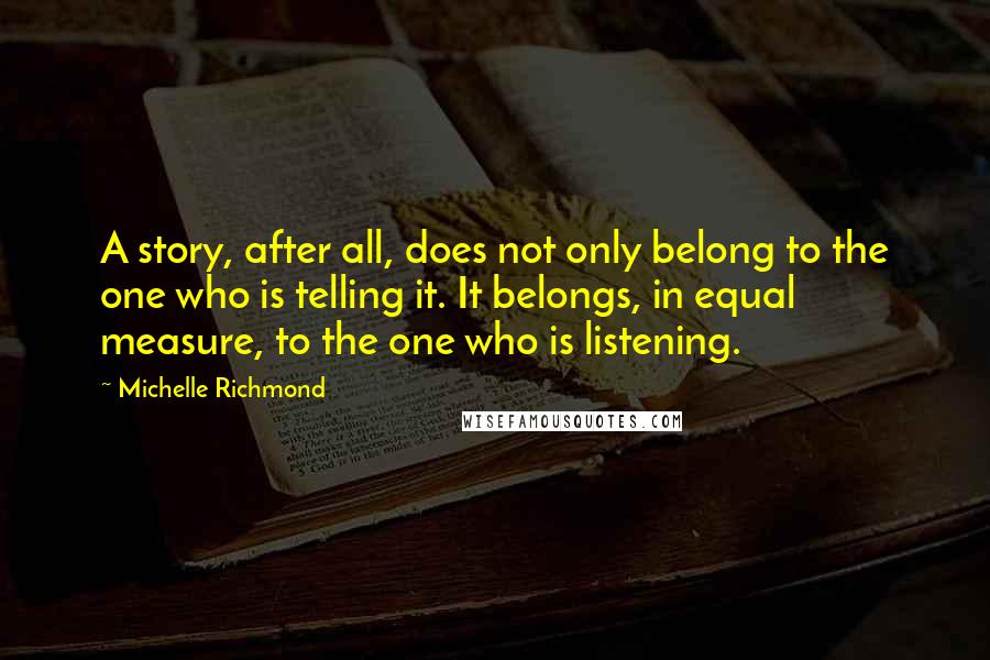 Michelle Richmond Quotes: A story, after all, does not only belong to the one who is telling it. It belongs, in equal measure, to the one who is listening.