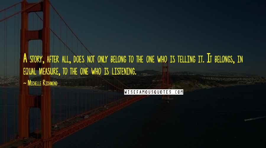 Michelle Richmond Quotes: A story, after all, does not only belong to the one who is telling it. It belongs, in equal measure, to the one who is listening.