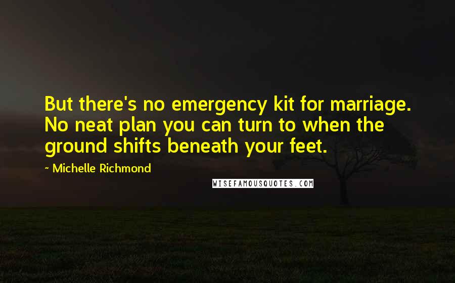 Michelle Richmond Quotes: But there's no emergency kit for marriage. No neat plan you can turn to when the ground shifts beneath your feet.