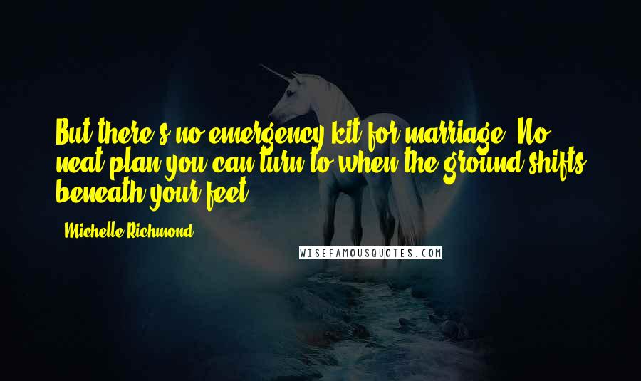 Michelle Richmond Quotes: But there's no emergency kit for marriage. No neat plan you can turn to when the ground shifts beneath your feet.
