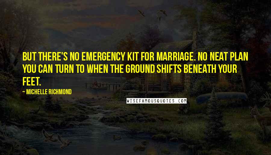 Michelle Richmond Quotes: But there's no emergency kit for marriage. No neat plan you can turn to when the ground shifts beneath your feet.