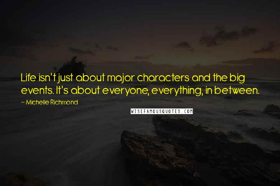 Michelle Richmond Quotes: Life isn't just about major characters and the big events. It's about everyone, everything, in between.