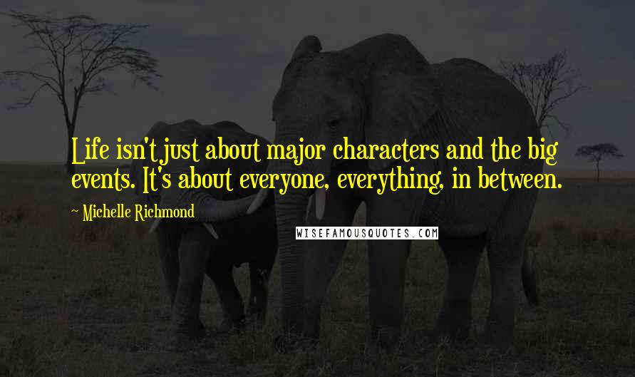 Michelle Richmond Quotes: Life isn't just about major characters and the big events. It's about everyone, everything, in between.