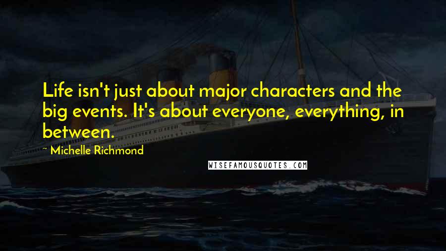 Michelle Richmond Quotes: Life isn't just about major characters and the big events. It's about everyone, everything, in between.