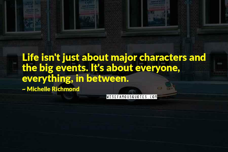 Michelle Richmond Quotes: Life isn't just about major characters and the big events. It's about everyone, everything, in between.