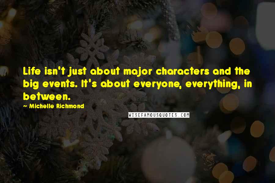 Michelle Richmond Quotes: Life isn't just about major characters and the big events. It's about everyone, everything, in between.