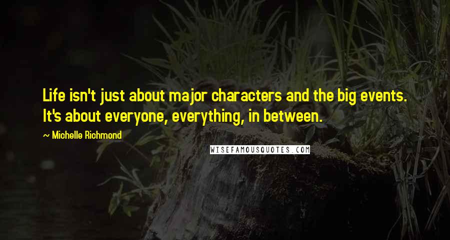 Michelle Richmond Quotes: Life isn't just about major characters and the big events. It's about everyone, everything, in between.