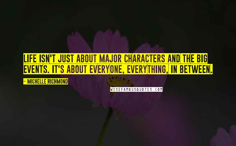 Michelle Richmond Quotes: Life isn't just about major characters and the big events. It's about everyone, everything, in between.