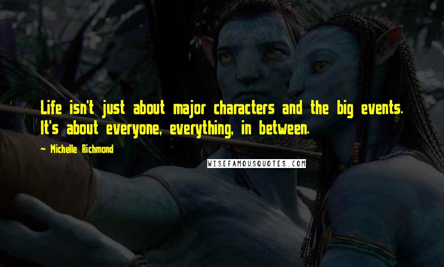 Michelle Richmond Quotes: Life isn't just about major characters and the big events. It's about everyone, everything, in between.