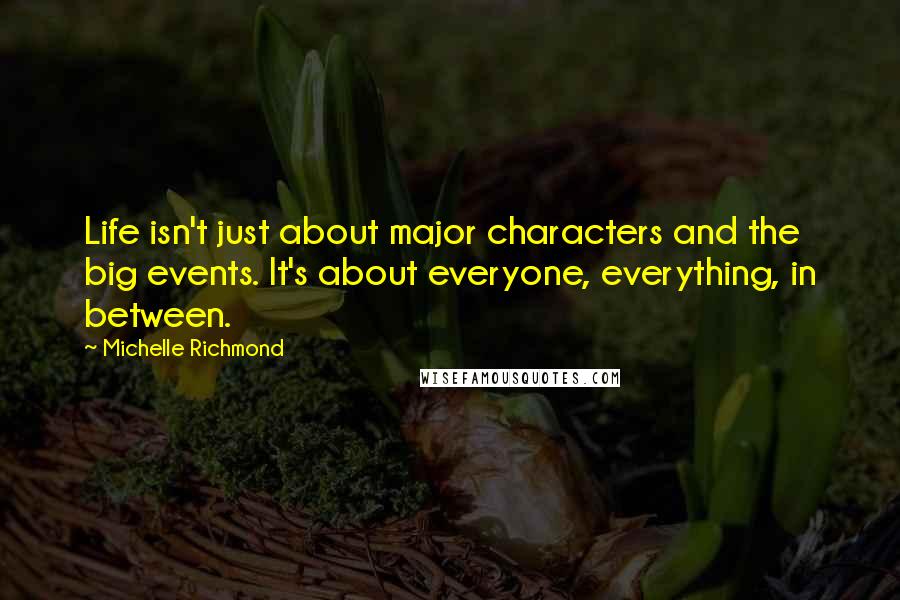 Michelle Richmond Quotes: Life isn't just about major characters and the big events. It's about everyone, everything, in between.