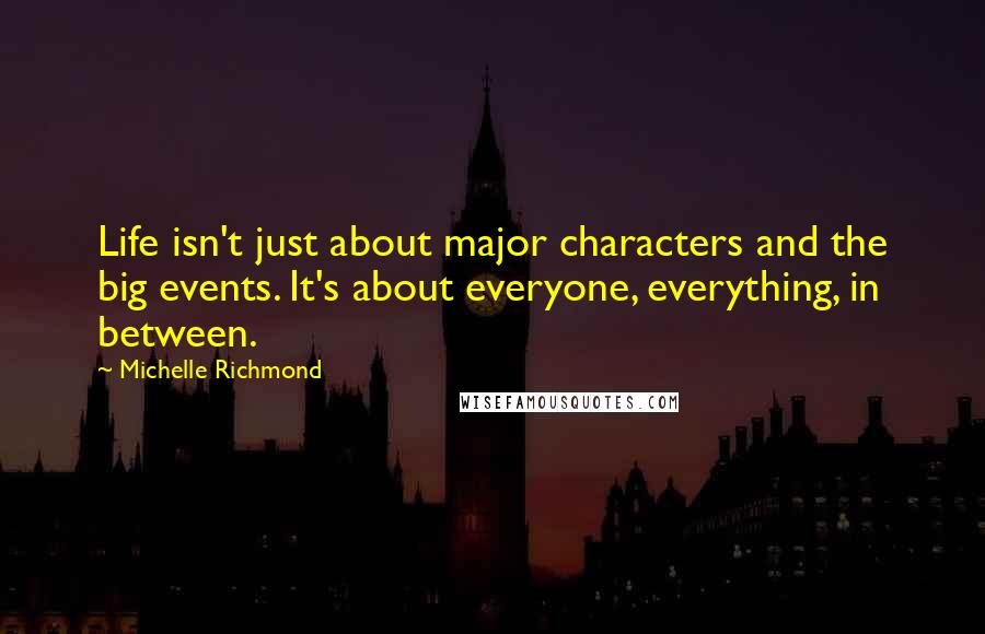 Michelle Richmond Quotes: Life isn't just about major characters and the big events. It's about everyone, everything, in between.