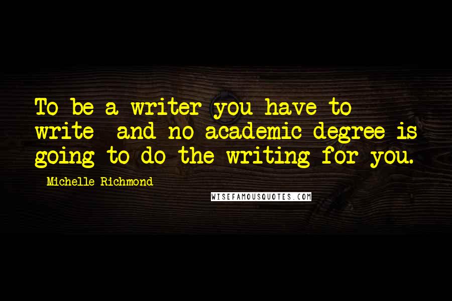 Michelle Richmond Quotes: To be a writer you have to write and no academic degree is going to do the writing for you.