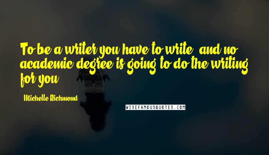 Michelle Richmond Quotes: To be a writer you have to write and no academic degree is going to do the writing for you.