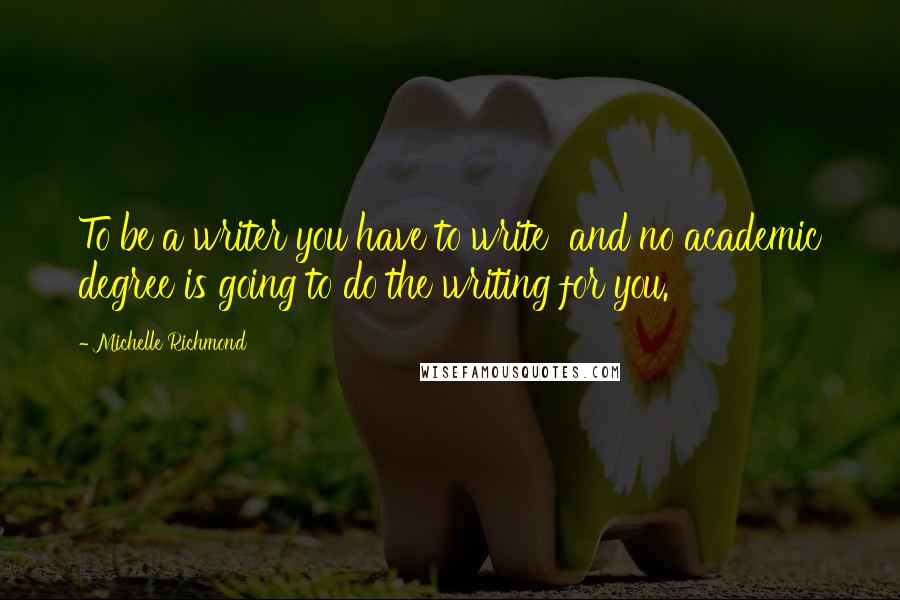 Michelle Richmond Quotes: To be a writer you have to write  and no academic degree is going to do the writing for you.