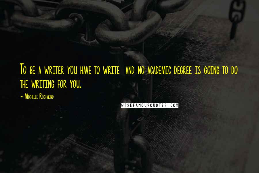 Michelle Richmond Quotes: To be a writer you have to write  and no academic degree is going to do the writing for you.