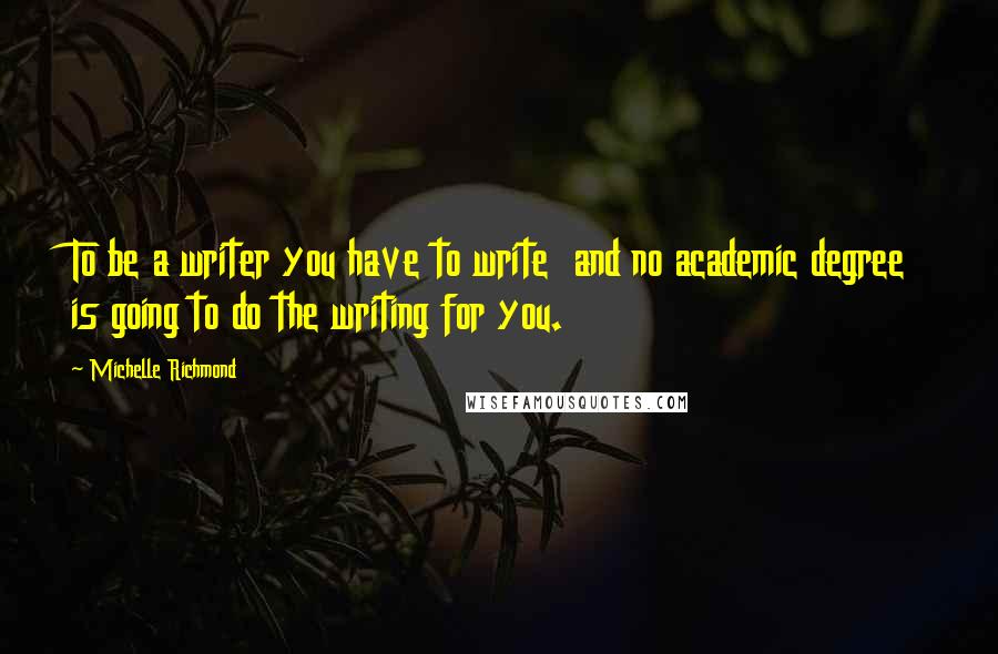 Michelle Richmond Quotes: To be a writer you have to write and no academic degree is going to do the writing for you.