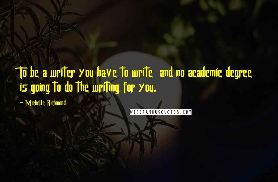 Michelle Richmond Quotes: To be a writer you have to write  and no academic degree is going to do the writing for you.