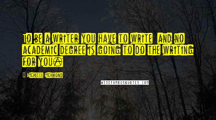 Michelle Richmond Quotes: To be a writer you have to write  and no academic degree is going to do the writing for you.