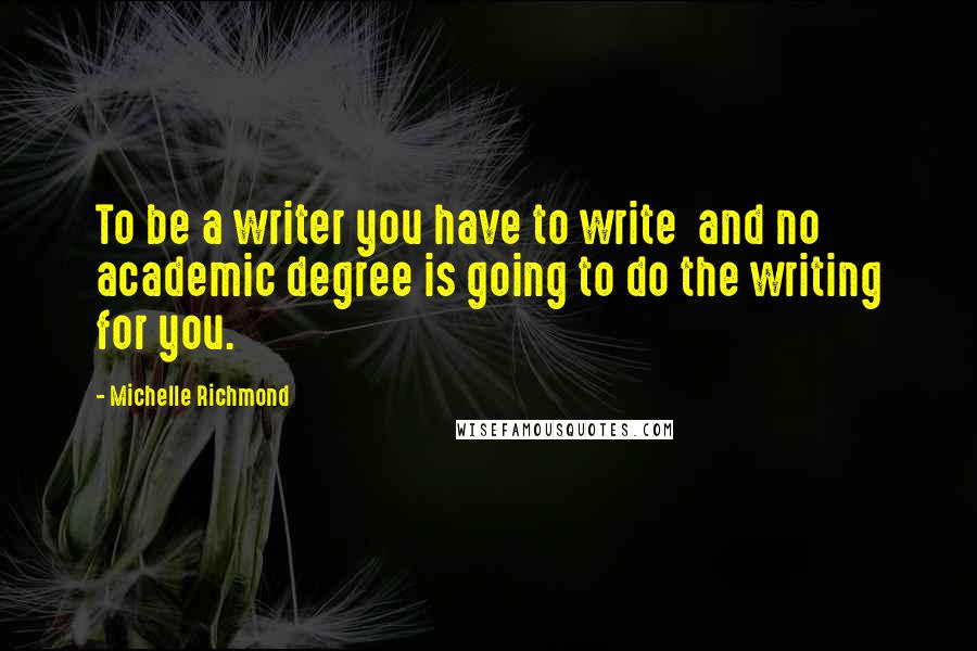 Michelle Richmond Quotes: To be a writer you have to write  and no academic degree is going to do the writing for you.