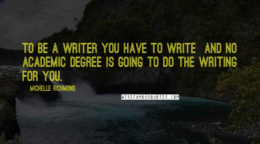 Michelle Richmond Quotes: To be a writer you have to write and no academic degree is going to do the writing for you.