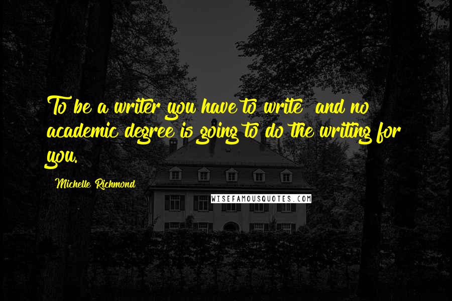 Michelle Richmond Quotes: To be a writer you have to write and no academic degree is going to do the writing for you.