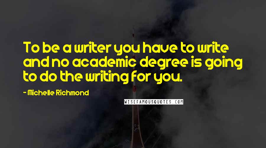 Michelle Richmond Quotes: To be a writer you have to write and no academic degree is going to do the writing for you.