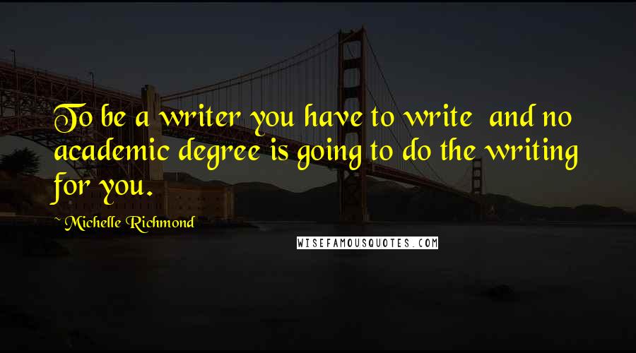 Michelle Richmond Quotes: To be a writer you have to write and no academic degree is going to do the writing for you.