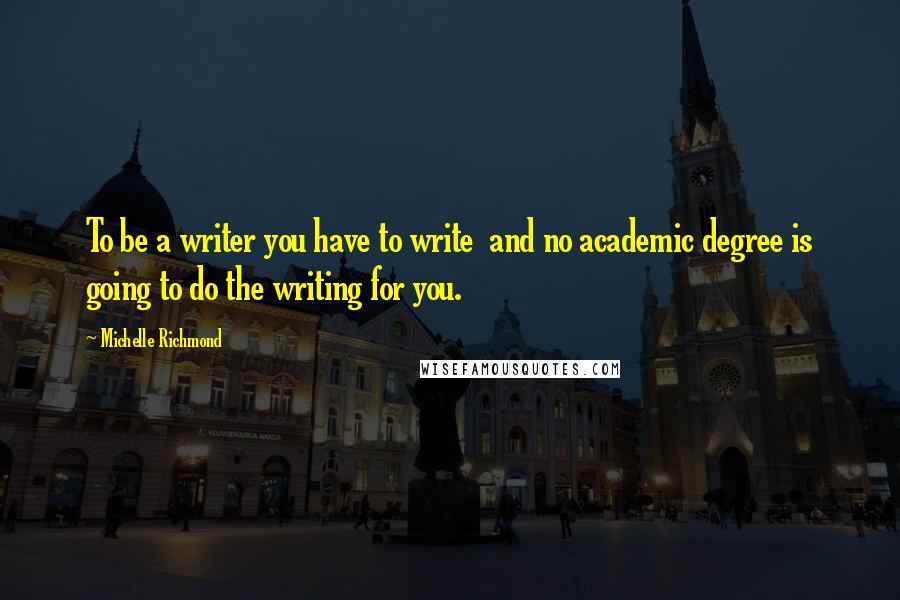 Michelle Richmond Quotes: To be a writer you have to write  and no academic degree is going to do the writing for you.
